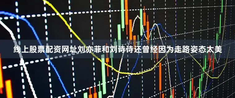 线上股票配资网址刘亦菲和刘诗诗还曾经因为走路姿态太美