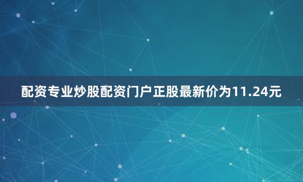 配资专业炒股配资门户正股最新价为11.24元