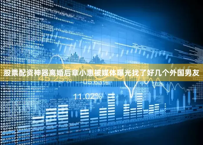 股票配资神器离婚后章小惠被媒体曝光找了好几个外国男友
