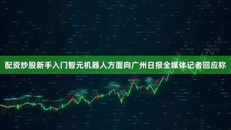 配资炒股新手入门智元机器人方面向广州日报全媒体记者回应称