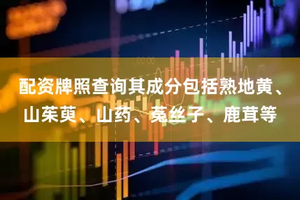 配资牌照查询其成分包括熟地黄、山茱萸、山药、菟丝子、鹿茸等