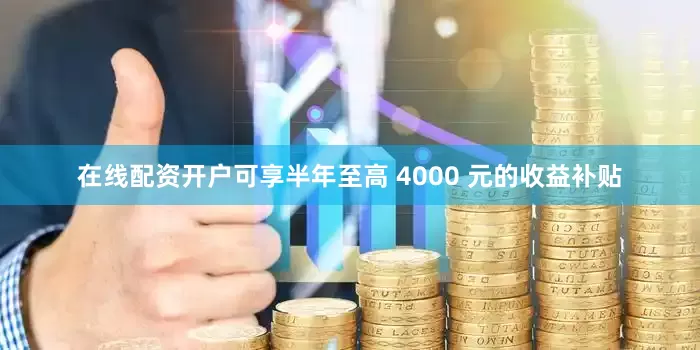 在线配资开户可享半年至高 4000 元的收益补贴