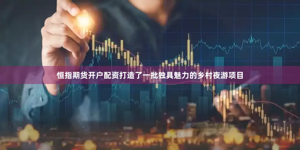 恒指期货开户配资打造了一批独具魅力的乡村夜游项目