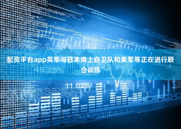 配资平台app英军与日本海上自卫队和美军等正在进行联合训练