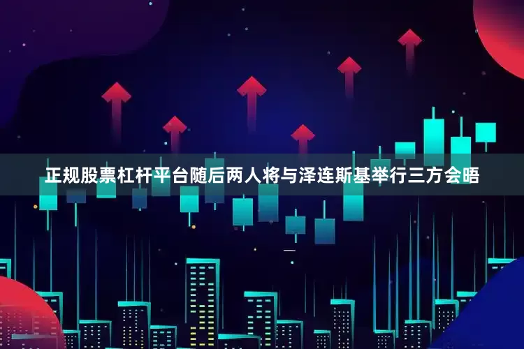 正规股票杠杆平台随后两人将与泽连斯基举行三方会晤