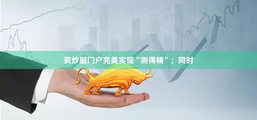 资炒股门户完美实现“测得精”；同时