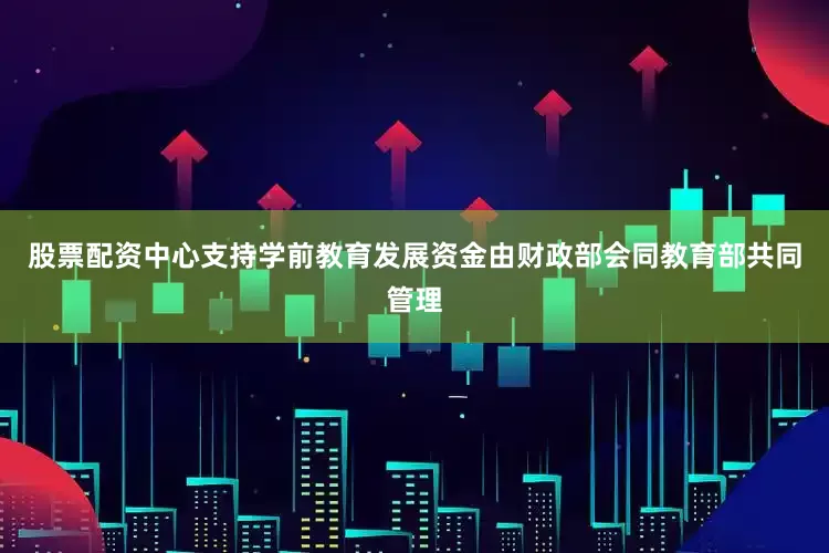 股票配资中心支持学前教育发展资金由财政部会同教育部共同管理