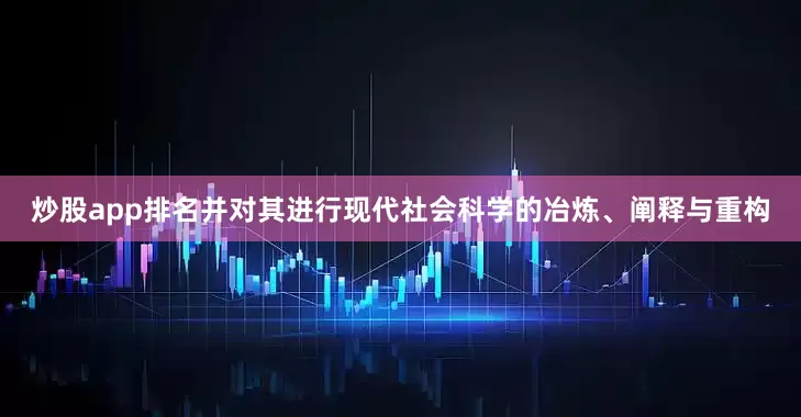 炒股app排名并对其进行现代社会科学的冶炼、阐释与重构