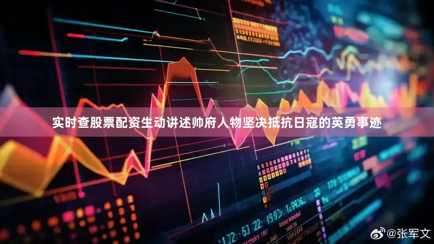 实时查股票配资生动讲述帅府人物坚决抵抗日寇的英勇事迹