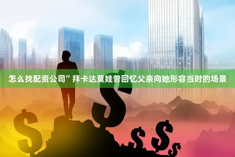 怎么找配资公司”拜卡达莫娃曾回忆父亲向她形容当时的场景