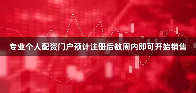 专业个人配资门户预计注册后数周内即可开始销售