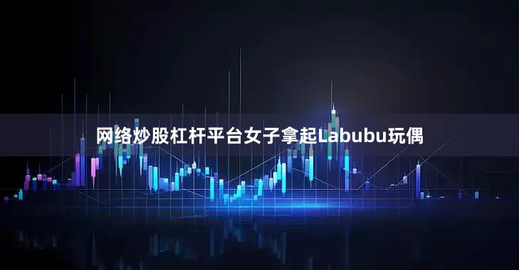 网络炒股杠杆平台女子拿起Labubu玩偶