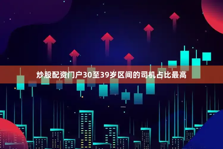 炒股配资门户30至39岁区间的司机占比最高